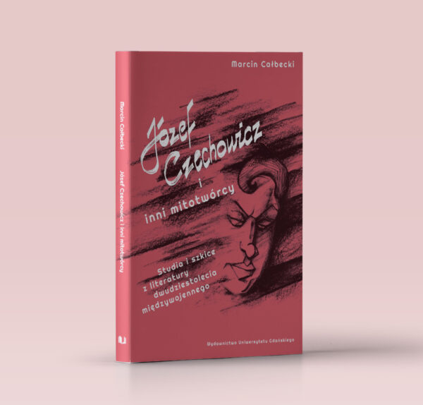 Józef Czechowicz i inni mitotwórcy. Studia i szkice z literatury dwudziestolecia międzywojennego